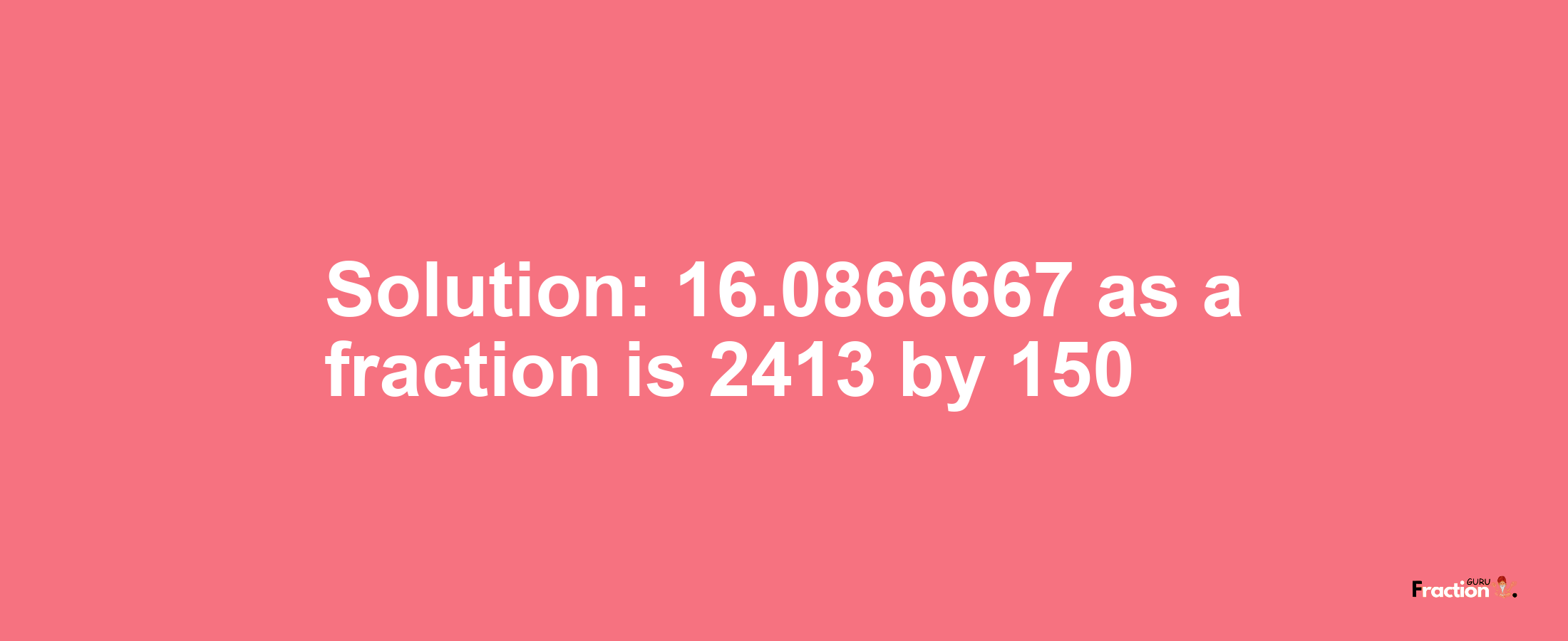 Solution:16.0866667 as a fraction is 2413/150